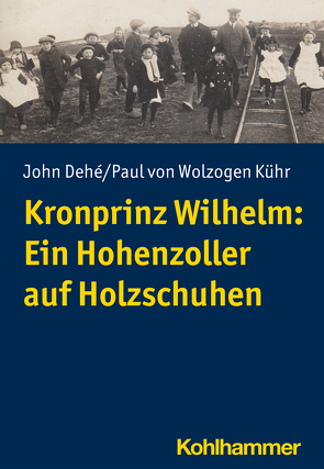 Kronprinz Wilhelm: Ein Hohenzoller auf Holzschuhen von Dehé,  John, Kühr,  Paul von Wolzogen