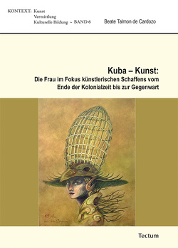 Kuba – Kunst: Die Frau im Fokus künstlerischen Schaffens vom Ende der Kolonialzeit bis zur Gegenwart von Cardozo,  Beate Talmon de