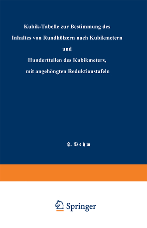 Kubik-Tabelle zur Bestimmung des Inhaltes von Rundhölzern nach Kubikmetern und Hundertteilen des Kubikmeters, mit angehängten Reduktionstafeln von Behm,  Heinrich