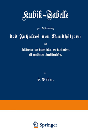 Kubik-Tabelle zur Bestimmung des Inhaltes von Rundhölzern nach Kubikmetern und Hundertteilen des Kubikmeters, mit augehängten Reduktionstafeln von Behm,  Heinrich