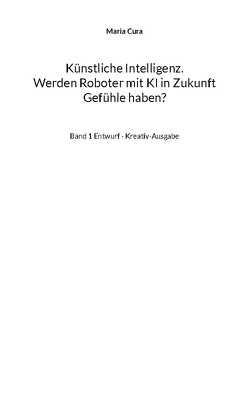 Künstliche Intelligenz. Werden Roboter mit KI in Zukunft Gefühle haben? von Cura,  Maria