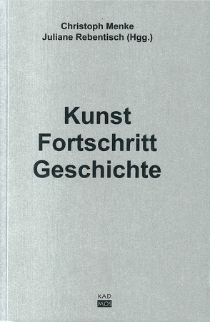 Kunst. Fortschritt. Geschichte von Duve,  Thierry de, Fischer-Lichte,  Erika, Garcia Düttmann,  Alexander, Geulen,  Eva, Lehmann,  Hans T, Mahnkopf,  Claus S, Menke,  Christoph, Mersch,  Dieter, Rancière,  Jacques, Rebentisch,  Juliane, Seel,  Martin, Vilard,  Gerard, Witte,  Georg