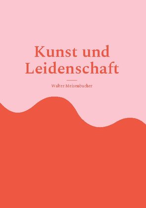 Kunst und Leidenschaft von Meisenbacher,  Walter