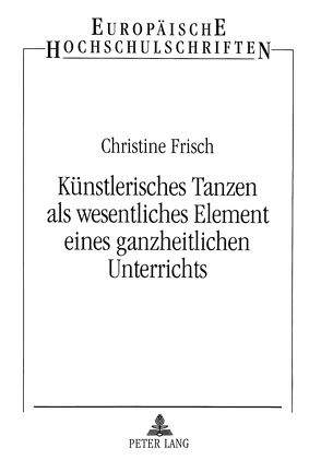 Künstlerisches Tanzen als wesentliches Element eines ganzheitlichen Unterrichts von Frisch,  Christine