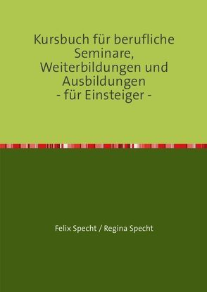 Kursbuch für berufliche Seminare, Weiterbildungen und Ausbildungen – für Einsteiger – von Specht,  Felix, Specht,  Regina