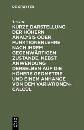 Kurze Darstellung der höhern Analysis oder Funktionenlehre nach ihrem gegenwärtigen Zustande, nebst Anwendung derselben auf die höhere Geometrie und einem Anhange von dem Variationen-Calcül von Textor