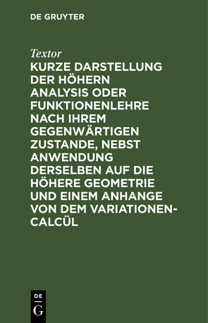 Kurze Darstellung der höhern Analysis oder Funktionenlehre nach ihrem gegenwärtigen Zustande, nebst Anwendung derselben auf die höhere Geometrie und einem Anhange von dem Variationen-Calcül von Textor