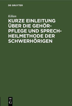 Kurze Einleitung über die Gehör-Pflege und Sprech-Heilmethode der Schwerhörigen von Kilian