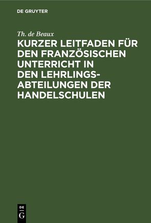 Kurzer Leitfaden für den französischen Unterricht in den Lehrlingsabteilungen der Handelschulen von Beaux,  Th. de