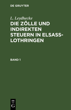 L. Leydhecke: Die Zölle und indirekten Steuern in Elsaß-Lothringen / L. Leydhecke: Die Zölle und indirekten Steuern in Elsaß-Lothringen. Band 1 von Leydhecke,  L.