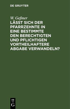 Läßt sich der Pfarrzehnte in eine bestimmte den Berechtigten und Pflichtigen vortheilhaftere Abgabe verwandeln? von Geßner,  W.