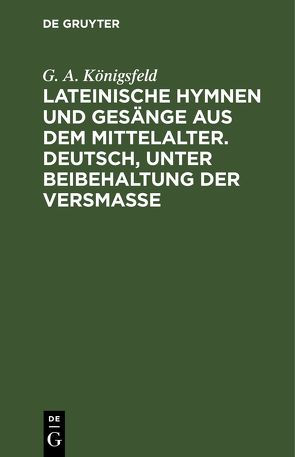 Lateinische Hymnen und Gesänge aus dem Mittelalter. Deutsch, unter Beibehaltung der Versmaße von Königsfeld,  G. A.