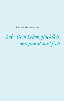 Lebe Dein Leben glücklich, entspannt und frei! von Hux,  Barbara Michaela