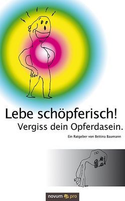 Lebe schöpferisch! Vergiss dein Opferdasein. von Baumann,  Bettina