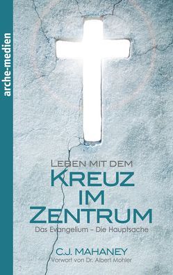 Leben mit dem Kreuz im Zentrum von Leisering,  Doris C., Mahaney,  C J, Mohler,  R. Albert