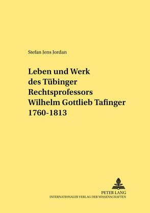 Leben und Werk des Tübinger Rechtsprofessors Wilhelm Gottlieb Tafinger 1760–1813 von Jordan,  Stefan Jens