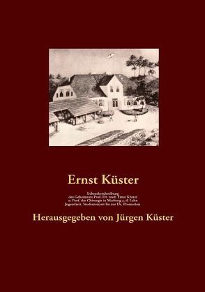 Lebensbeschreibung des Geheimrats Prof. Dr. med Ernst Küster, o. Prof. der Chirurgie in Marburg a. d. Lahn von Küster,  Ernst, Küster,  Jürgen