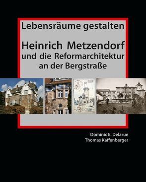 Lebensräume gestalten. Heinrich Metzendorf und die Reformarchitektur an der Bergstraße von Delarue,  Dominic E., Kaffenberger,  Thomas