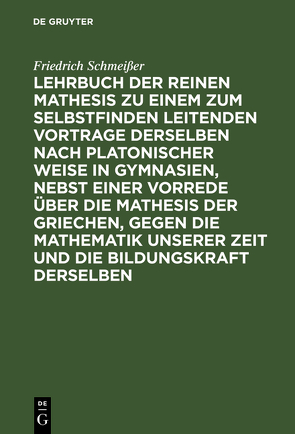 Lehrbuch der reinen Mathesis zu einem zum Selbstfinden leitenden Vortrage derselben nach Platonischer Weise in Gymnasien, nebst einer Vorrede über die Mathesis der Griechen, gegen die Mathematik unserer Zeit und die Bildungskraft derselben von Schmeißer,  Friedrich