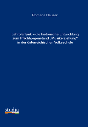 Lehrplanlyrik – die historische Entwicklung zum Pflichtgegenstand „Musikerziehung“ in der  sterreichischen Volksschule von Hauser,  Romana