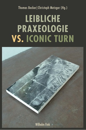 Leibliche Praxeologie vs. Iconic Turn von Becker,  Thomas, Böhme,  Hartmut, Eller,  Ulrich, Günzel,  Stephan, Heissenberg,  Lino, Kaczmarek,  Nele, Metzger,  Christoph, Waldenfels,  Bernhard