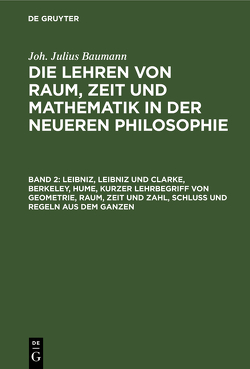 Joh. Julius Baumann: Die Lehren von Raum, Zeit und Mathematik in der neueren Philosophie / Leibniz, Leibniz und Clarke, Berkeley, Hume, kurzer Lehrbegriff von Geometrie, Raum, Zeit und Zahl, Schluß und Regeln aus dem Ganzen von Baumann,  Julius