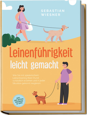 Leinenführigkeit leicht gemacht: Wie Sie mit spielerischem Leinentraining Ihren Hund vorbildlich erziehen und in jeder Situation gekonnt reagieren – inkl. der besten Übungen & Tipps von Wiesner,  Sebastian