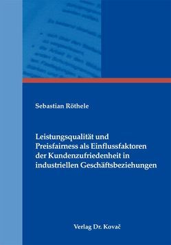 Leistungsqualität und Preisfairness als Einflussfaktoren der Kundenzufriedenheit in industriellen Geschäftsbeziehungen von Röthele,  Sebastian