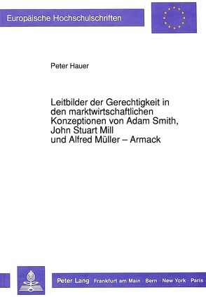 Leitbilder der Gerechtigkeit in den marktwirtschaftlichen Konzeptionen von Adam Smith, John Stuart Mill und Alfred Müller-Armack von Hauer,  Peter