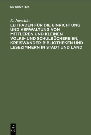 Leitfaden für die Einrichtung und Verwaltung von mittleren und kleinen Volks- und Schulbüchereien, Kreiswanderbibliotheken und Lesezimmern in Stadt und Land von Jaeschke,  E.