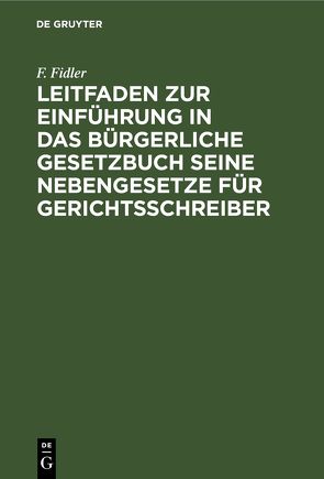 Leitfaden zur Einführung in das Bürgerliche Gesetzbuch seine Nebengesetze für Gerichtsschreiber von Fidler,  F.