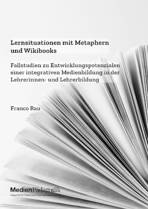 Lernsituationen mit Metaphern und Wikibooks. Fallstudien zu Entwicklungspotenzialen einer integrativen Medienbildung in der Lehrerinnen- und Lehrerbildung von Rau,  Franco