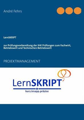 LernSKRIPT PROJEKTMANAGEMENT zur Prüfungsvorbereitung der IHK Prüfungen zum Fachwirt, Betriebswirt und Technischen Betriebswirt von Fehrs,  André