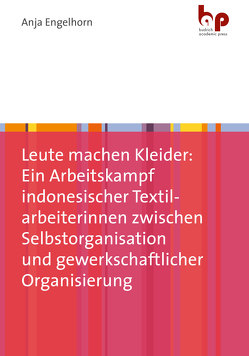 Leute machen Kleider: Ein Arbeitskampf indonesischer Textilarbeiterinnen zwischen Selbstorganisation und gewerkschaftlicher Organisierung von Engelhorn,  Anja