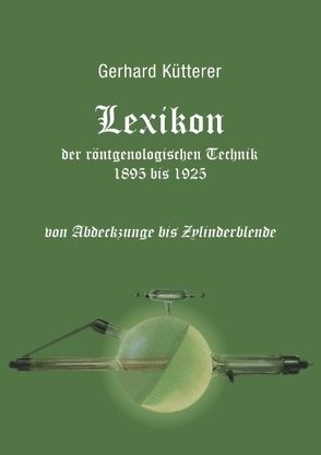Lexikon der röntgenologischen Technik 1895 bis 1925 von Abdeckzunge bis Zylinderblende von Kütterer,  Gerhard
