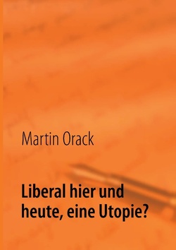 Liberal hier und heute, eine Utopie? von Orack,  Martin