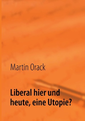 Liberal hier und heute, eine Utopie? von Orack,  Martin