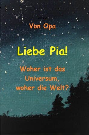 Liebe Pia! Woher ist das Universum, woher die Welt? von Opa,  Von