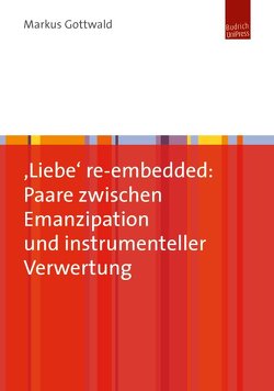 ‚Liebe‘ re-embedded: Paare zwischen Emanzipation und instrumenteller Verwertung von Gottwald,  Markus