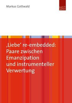 ‚Liebe‘ re-embedded: Paare zwischen Emanzipation und instrumenteller Verwertung von Gottwald,  Markus