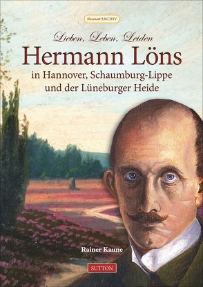 Lieben, Leben, Leiden: Hermann Löns in Hannover, Schaumburg-Lippe und der Lüneburger Heide von Kaune,  Rainer