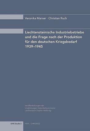 Liechtensteinische Industriebetriebe und die Frage nach der Produktion für den deutschen Kriegsbedarf 1939–1945 von Marxer,  Veronika, Ruch,  Christian