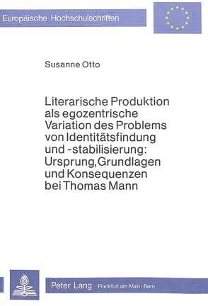 Literarische Produktion als egozentrische Variation des Problems von Identitätsfindung und -stabilisierung: Ursprung, Grundlagen und Konsequenzen bei Thomas Mann von Otto,  Susanne