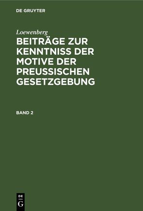 Loewenberg: Beiträge zur Kenntniß der Motive der Preußischen Gesetzgebung / Loewenberg: Beiträge zur Kenntniß der Motive der Preußischen Gesetzgebung. Band 2 von Löwenberg