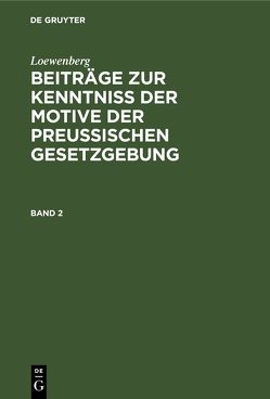 Loewenberg: Beiträge zur Kenntniß der Motive der Preußischen Gesetzgebung / Loewenberg: Beiträge zur Kenntniß der Motive der Preußischen Gesetzgebung. Band 2 von Löwenberg