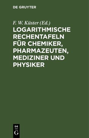 Logarithmische Rechentafeln für Chemiker, Pharmazeuten, Mediziner und Physiker von Küster,  F. W., Thiel,  A.