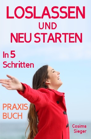 Loslassen: DAS GROSSE PRAXISBUCH ZUM LOSLASSEN! Wie Sie in 5 Schritten loslassen, von Herzen verzeihen und glücklich neu starten! Das Geheimnis, wie loslassen ganz einfach geht und warum Sie auch loslassen sollten! von Sieger,  Cosima