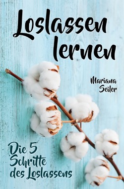 Loslassen lernen: LOSLASSEN LERNEN IN 5 SCHRITTEN! Das Geheimnis, wie Sie sich und Ihre wahren Bedürfnisse wieder finden, loslassen lernen und glücklich neu beginnen (mit großem Praxisteil zum Loslassen lernen) von Seiler,  Mariana