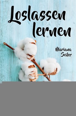 Loslassen lernen: LOSLASSEN LERNEN IN 5 SCHRITTEN! Das Geheimnis, wie Sie sich und Ihre wahren Bedürfnisse wieder finden, loslassen lernen und glücklich neu beginnen (mit großem Praxisteil zum Loslassen lernen) von Seiler,  Mariana