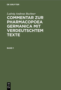 Ludwig Andreas Buchner: Commentar zur Pharmacopoea Germanica mit verdeutschtem Texte / Ludwig Andreas Buchner: Commentar zur Pharmacopoea Germanica mit verdeutschtem Texte. Band 1 von Boeck,  Hermann von, Buchner,  Ludwig Andreas